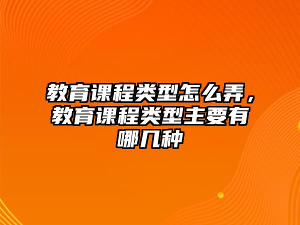 教育課程類型怎么弄，教育課程類型主要有哪幾種