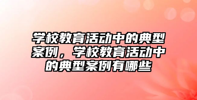 學校教育活動中的典型案例，學校教育活動中的典型案例有哪些