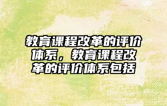 教育課程改革的評價體系，教育課程改革的評價體系包括