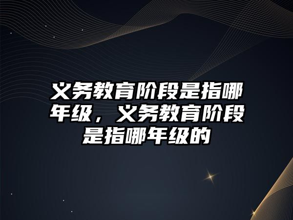 義務教育階段是指哪年級，義務教育階段是指哪年級的