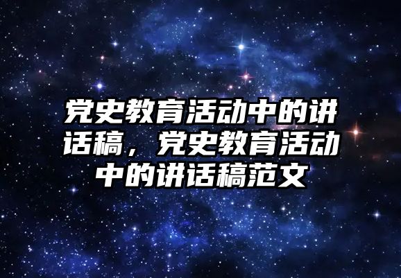 黨史教育活動中的講話稿，黨史教育活動中的講話稿范文