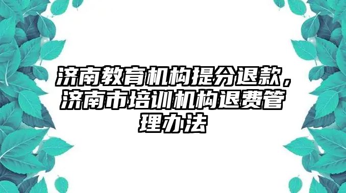 濟南教育機構提分退款，濟南市培訓機構退費管理辦法