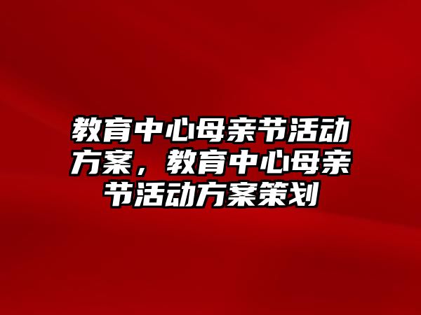 教育中心母親節活動方案，教育中心母親節活動方案策劃