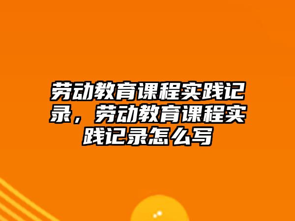 勞動教育課程實踐記錄，勞動教育課程實踐記錄怎么寫