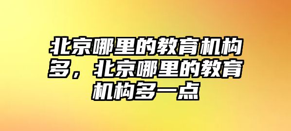 北京哪里的教育機(jī)構(gòu)多，北京哪里的教育機(jī)構(gòu)多一點(diǎn)