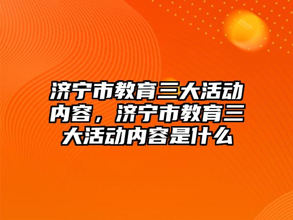 濟寧市教育三大活動內容，濟寧市教育三大活動內容是什么