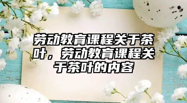 勞動教育課程關于茶葉，勞動教育課程關于茶葉的內容