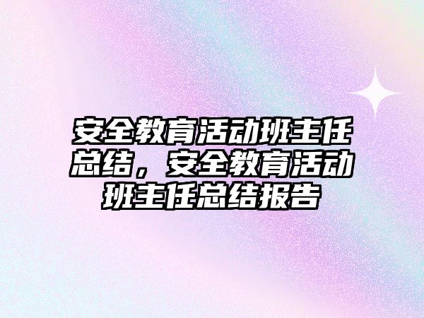 安全教育活動班主任總結，安全教育活動班主任總結報告