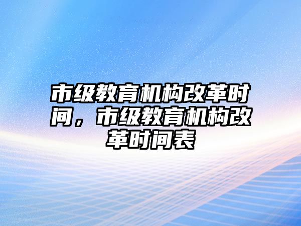 市級教育機構(gòu)改革時間，市級教育機構(gòu)改革時間表