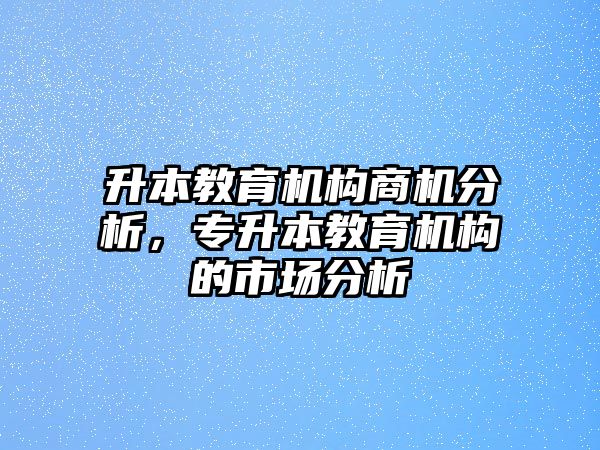 升本教育機構商機分析，專升本教育機構的市場分析