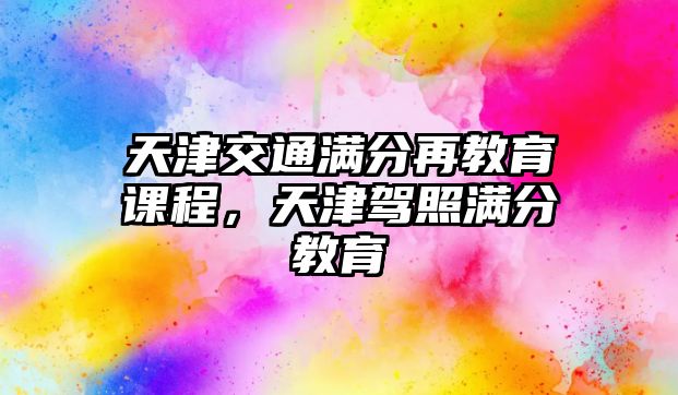 天津交通滿分再教育課程，天津駕照滿分教育