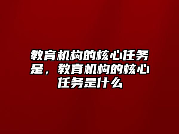 教育機構的核心任務是，教育機構的核心任務是什么