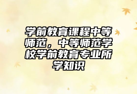 學(xué)前教育課程中等師范，中等師范學(xué)校學(xué)前教育專業(yè)所學(xué)知識(shí)