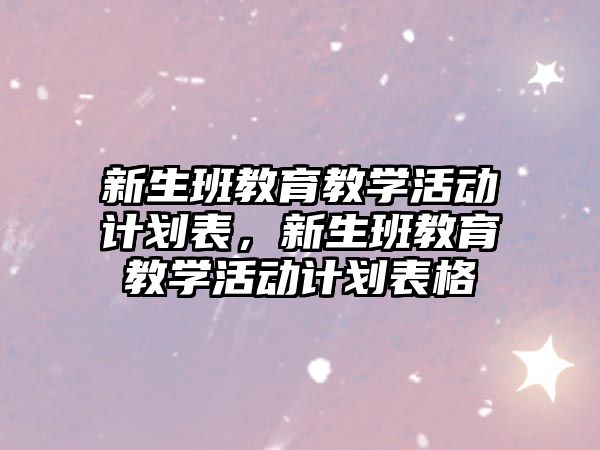 新生班教育教學(xué)活動計劃表，新生班教育教學(xué)活動計劃表格