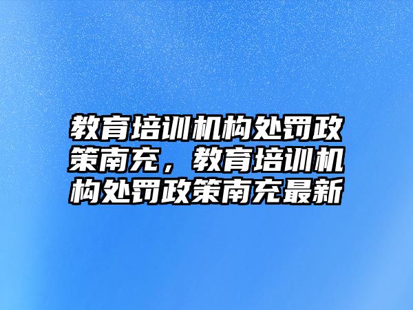 教育培訓機構(gòu)處罰政策南充，教育培訓機構(gòu)處罰政策南充最新