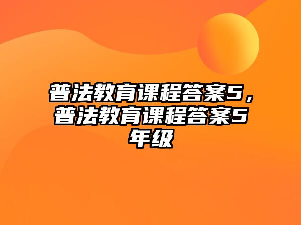 普法教育課程答案5，普法教育課程答案5年級