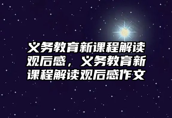 義務教育新課程解讀觀后感，義務教育新課程解讀觀后感作文