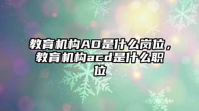 教育機構AD是什么崗位，教育機構acd是什么職位