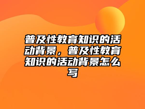 普及性教育知識的活動背景，普及性教育知識的活動背景怎么寫