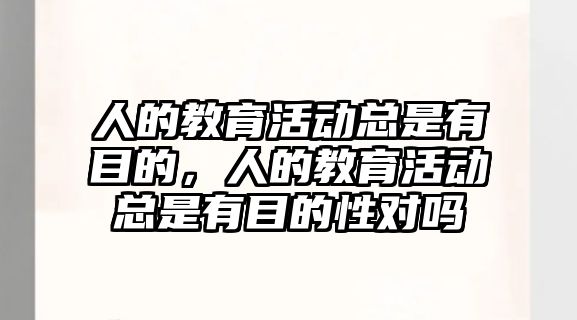 人的教育活動總是有目的，人的教育活動總是有目的性對嗎