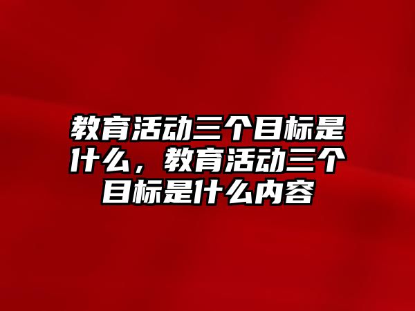 教育活動三個目標(biāo)是什么，教育活動三個目標(biāo)是什么內(nèi)容