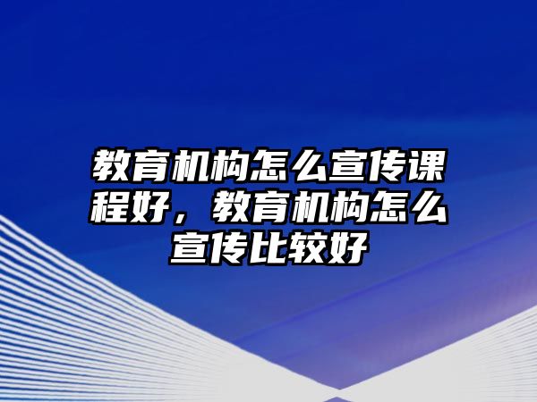 教育機構怎么宣傳課程好，教育機構怎么宣傳比較好