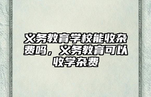 義務(wù)教育學(xué)校能收雜費(fèi)嗎，義務(wù)教育可以收學(xué)雜費(fèi)