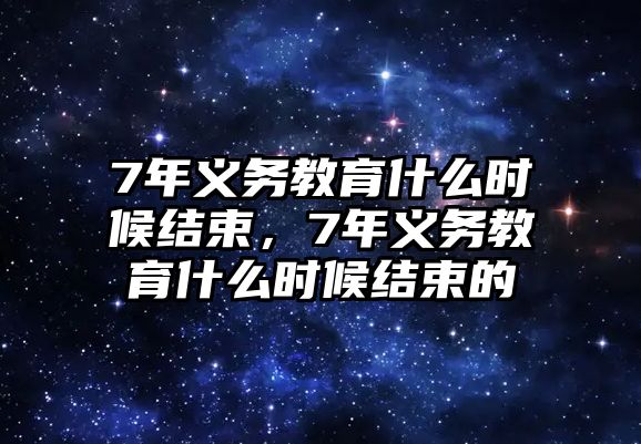 7年義務教育什么時候結束，7年義務教育什么時候結束的