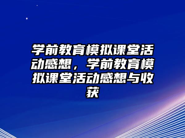 學前教育模擬課堂活動感想，學前教育模擬課堂活動感想與收獲