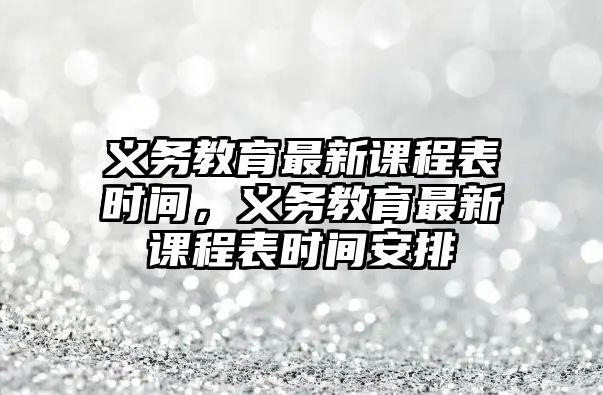 義務教育最新課程表時間，義務教育最新課程表時間安排