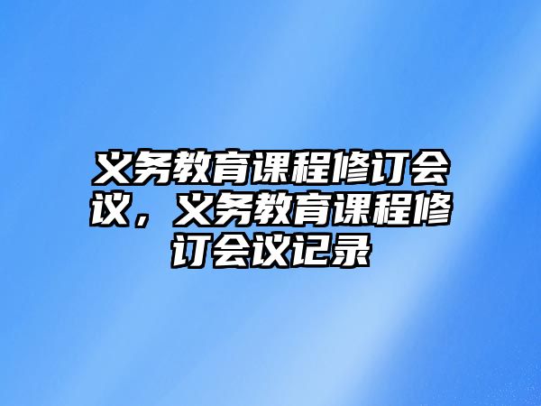 義務教育課程修訂會議，義務教育課程修訂會議記錄