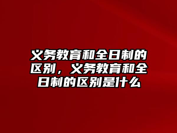 義務教育和全日制的區別，義務教育和全日制的區別是什么