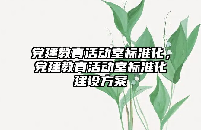 黨建教育活動室標準化，黨建教育活動室標準化建設方案