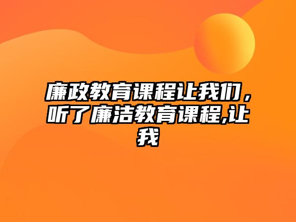 廉政教育課程讓我們，聽(tīng)了廉潔教育課程,讓我