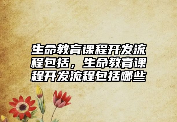 生命教育課程開發流程包括，生命教育課程開發流程包括哪些