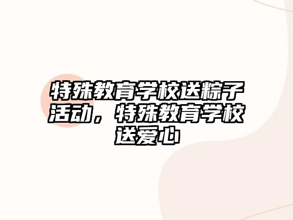 特殊教育學校送粽子活動，特殊教育學校送愛心