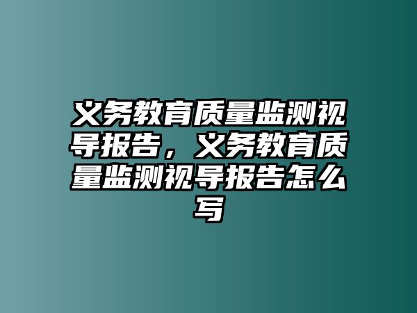 義務(wù)教育質(zhì)量監(jiān)測視導(dǎo)報告，義務(wù)教育質(zhì)量監(jiān)測視導(dǎo)報告怎么寫