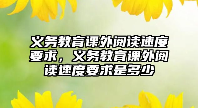 義務教育課外閱讀速度要求，義務教育課外閱讀速度要求是多少