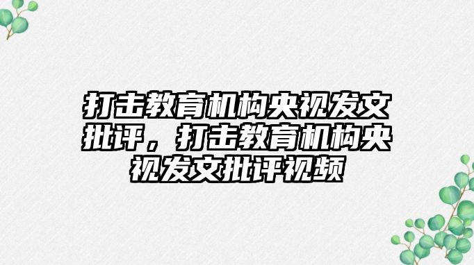 打擊教育機構央視發文批評，打擊教育機構央視發文批評視頻