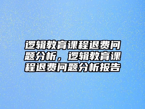 邏輯教育課程退費問題分析，邏輯教育課程退費問題分析報告