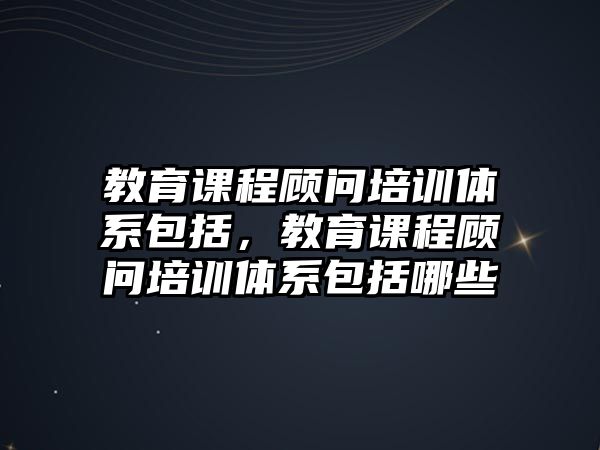 教育課程顧問(wèn)培訓(xùn)體系包括，教育課程顧問(wèn)培訓(xùn)體系包括哪些