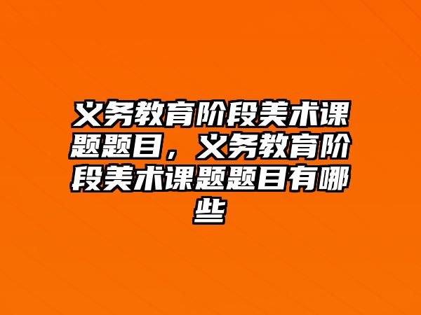 義務教育階段美術課題題目，義務教育階段美術課題題目有哪些