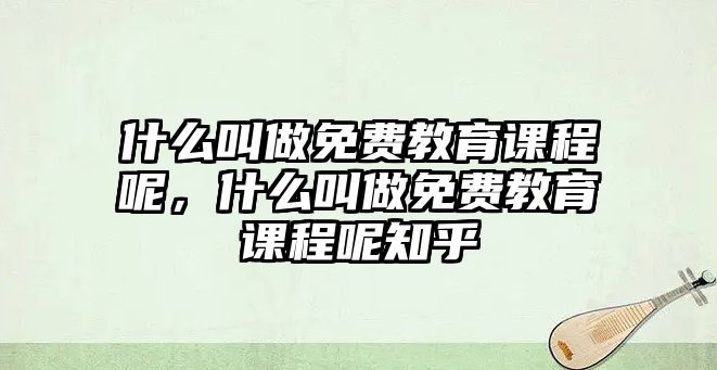 什么叫做免費(fèi)教育課程呢，什么叫做免費(fèi)教育課程呢知乎