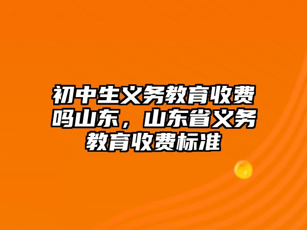 初中生義務教育收費嗎山東，山東省義務教育收費標準