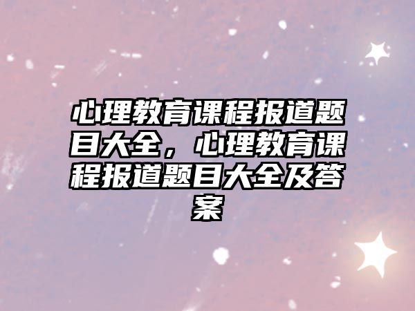 心理教育課程報(bào)道題目大全，心理教育課程報(bào)道題目大全及答案