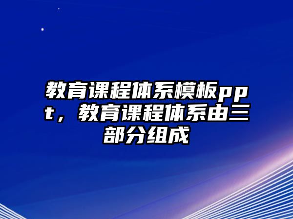 教育課程體系模板ppt，教育課程體系由三部分組成