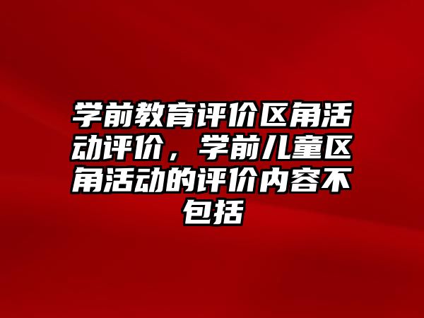 學前教育評價區角活動評價，學前兒童區角活動的評價內容不包括