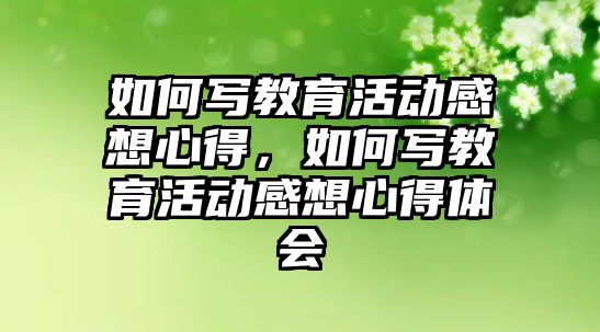 如何寫教育活動感想心得，如何寫教育活動感想心得體會