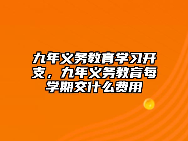 九年義務教育學習開支，九年義務教育每學期交什么費用