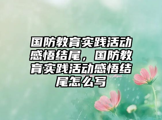 國防教育實踐活動感悟結(jié)尾，國防教育實踐活動感悟結(jié)尾怎么寫